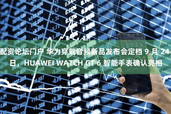 配资论坛门户 华为穿戴音频新品发布会定档 9 月 24 日，HUAWEI WATCH GT 6 智能手表确认亮相