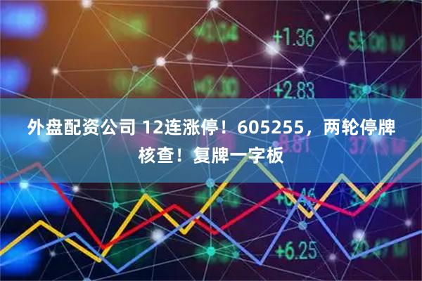 外盘配资公司 12连涨停！605255，两轮停牌核查！复牌一字板