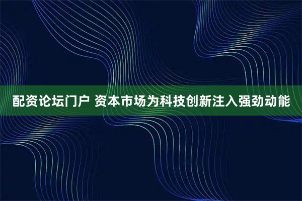 配资论坛门户 资本市场为科技创新注入强劲动能