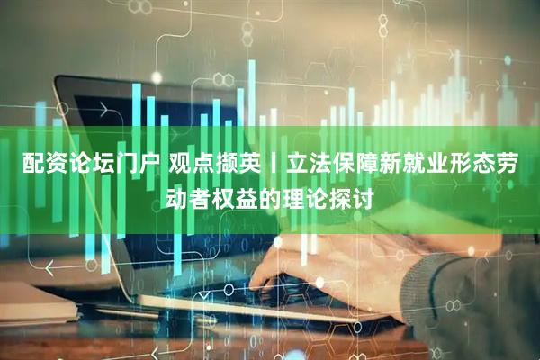 配资论坛门户 观点撷英丨立法保障新就业形态劳动者权益的理论探讨