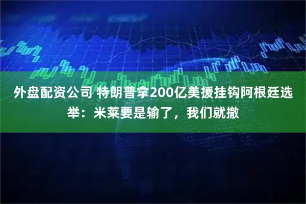 外盘配资公司 特朗普拿200亿美援挂钩阿根廷选举：米莱要是输了，我们就撤
