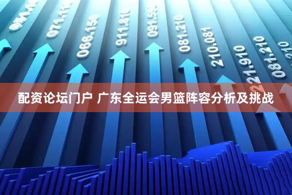 配资论坛门户 广东全运会男篮阵容分析及挑战