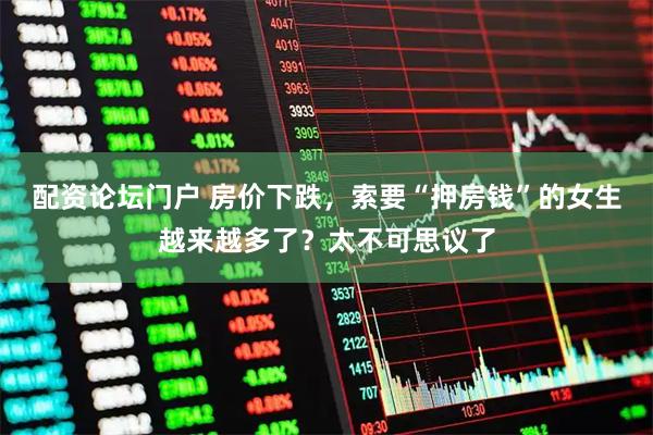 配资论坛门户 房价下跌，索要“押房钱”的女生越来越多了？太不可思议了