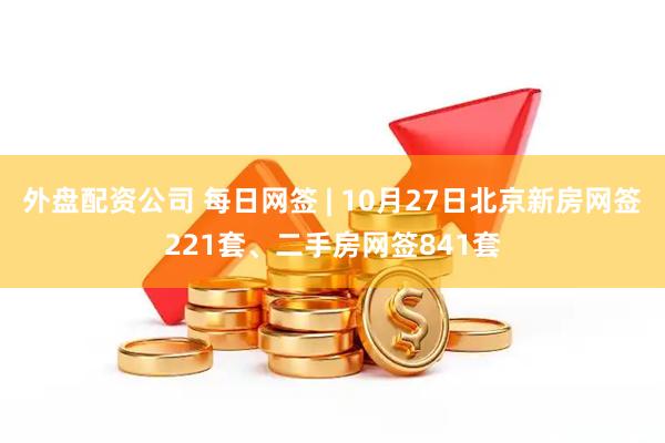 外盘配资公司 每日网签 | 10月27日北京新房网签221套、二手房网签841套
