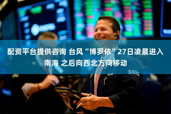 配资平台提供咨询 台风“博罗依”27日凌晨进入南海 之后向西北方向移动