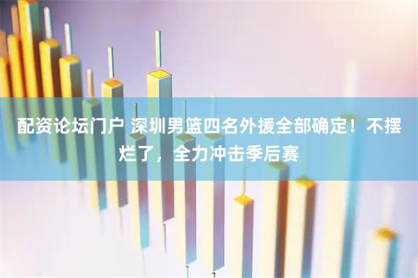 配资论坛门户 深圳男篮四名外援全部确定！不摆烂了，全力冲击季后赛