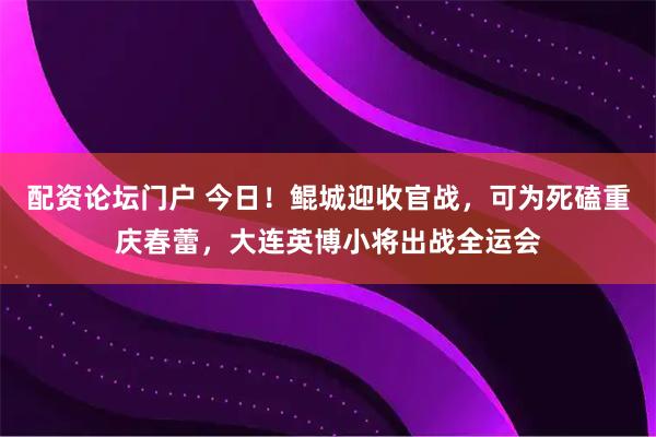 配资论坛门户 今日！鲲城迎收官战，可为死磕重庆春蕾，大连英博小将出战全运会