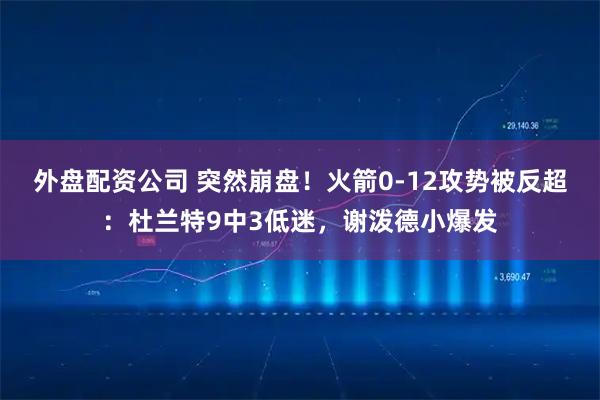 外盘配资公司 突然崩盘！火箭0-12攻势被反超：杜兰特9中3低迷，谢泼德小爆发