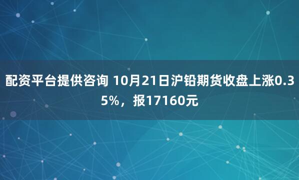 配资平台提供咨询 10月21日沪铅期货收盘上涨0.35%，报17160元