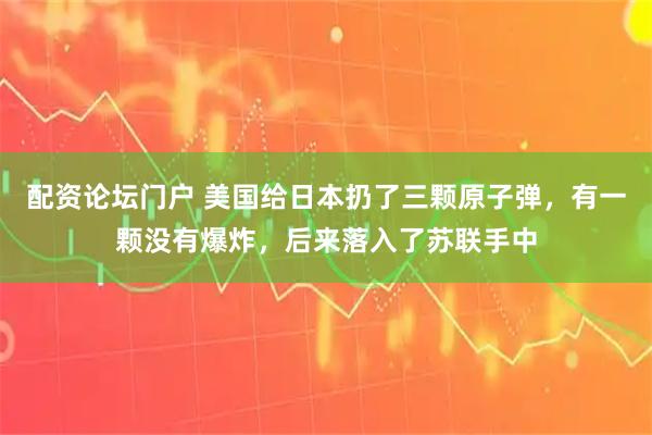配资论坛门户 美国给日本扔了三颗原子弹，有一颗没有爆炸，后来落入了苏联手中