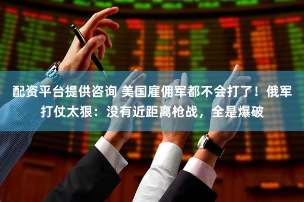 配资平台提供咨询 美国雇佣军都不会打了！俄军打仗太狠：没有近距离枪战，全是爆破