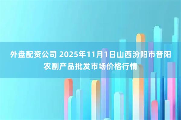 外盘配资公司 2025年11月1日山西汾阳市晋阳农副产品批发市场价格行情