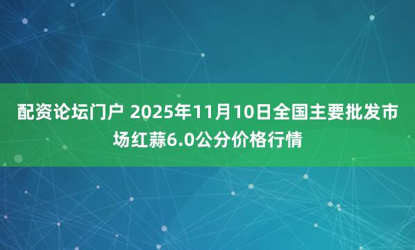 配资论坛门户 2025年11月10日全国主要批发市场红蒜6.0公分价格行情