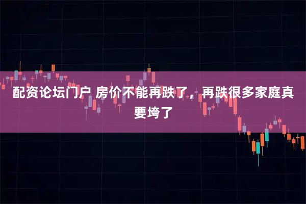 配资论坛门户 房价不能再跌了，再跌很多家庭真要垮了