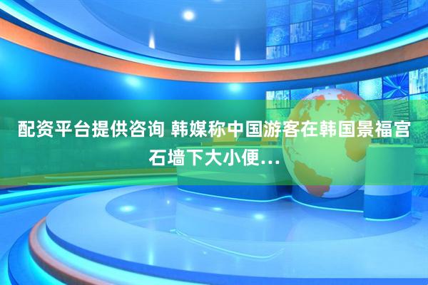 配资平台提供咨询 韩媒称中国游客在韩国景福宫石墙下大小便…