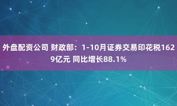 外盘配资公司 财政部：1-10月证券交易印花税1629亿元 同比增长88.1%
