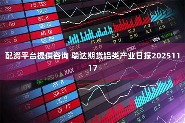 配资平台提供咨询 瑞达期货铝类产业日报20251117