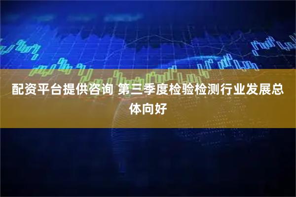 配资平台提供咨询 第三季度检验检测行业发展总体向好