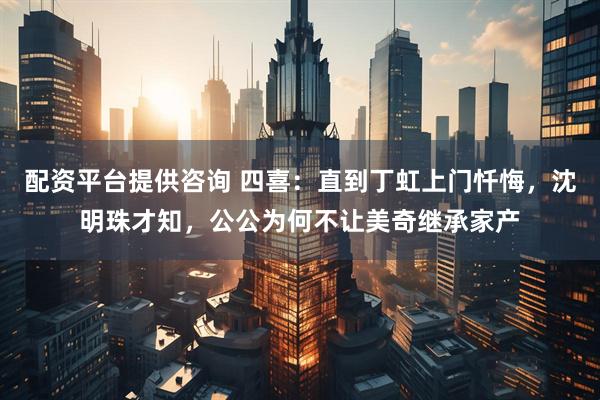 配资平台提供咨询 四喜：直到丁虹上门忏悔，沈明珠才知，公公为何不让美奇继承家产
