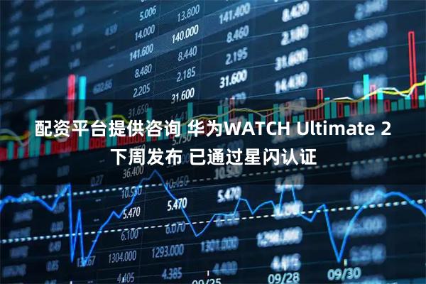 配资平台提供咨询 华为WATCH Ultimate 2下周发布 已通过星闪认证