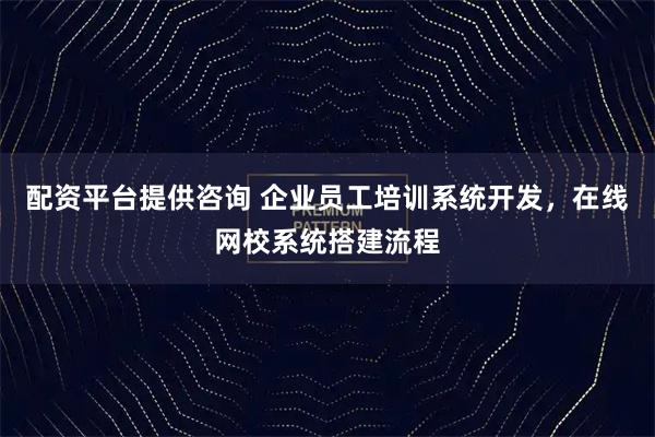 配资平台提供咨询 企业员工培训系统开发，在线网校系统搭建流程