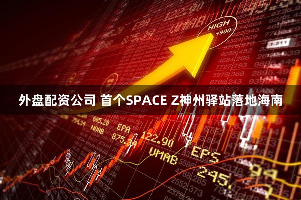 外盘配资公司 首个SPACE Z神州驿站落地海南