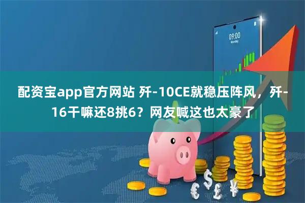 配资宝app官方网站 歼-10CE就稳压阵风，歼-16干嘛还8挑6？网友喊这也太豪了