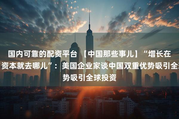 国内可靠的配资平台 【中国那些事儿】“增长在哪儿，资本就去哪儿”：美国企业家谈中国双重优势吸引全球投资