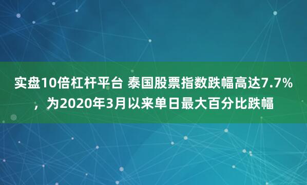 实盘10倍杠杆平台 泰国股票指数跌幅高达7.7%，为2020年3月以来单日最大百分比跌幅