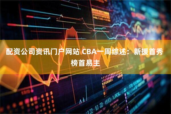 配资公司资讯门户网站 CBA一周综述：新援首秀 榜首易主