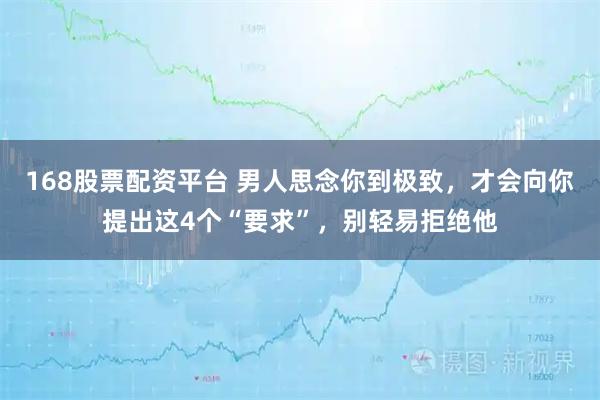 168股票配资平台 男人思念你到极致，才会向你提出这4个“要求”，别轻易拒绝他