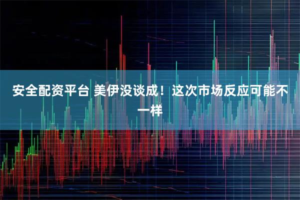 安全配资平台 美伊没谈成！这次市场反应可能不一样