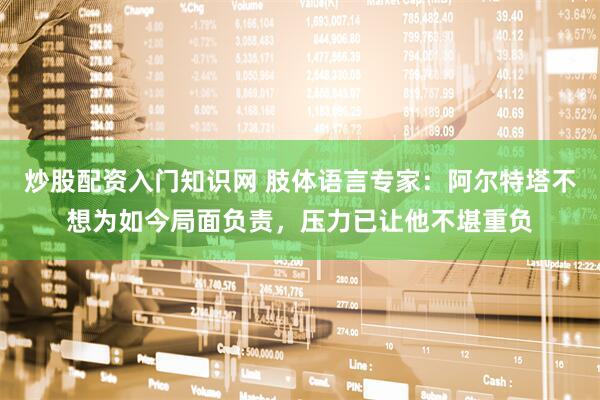 炒股配资入门知识网 肢体语言专家：阿尔特塔不想为如今局面负责，压力已让他不堪重负