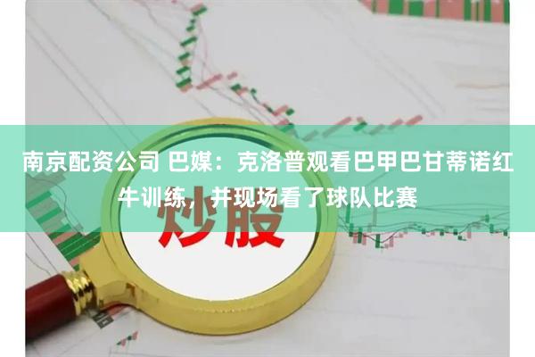 南京配资公司 巴媒：克洛普观看巴甲巴甘蒂诺红牛训练，并现场看了球队比赛