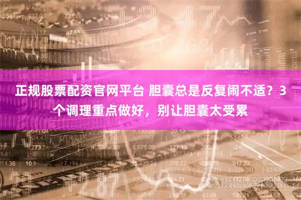 正规股票配资官网平台 胆囊总是反复闹不适？3个调理重点做好，别让胆囊太受累