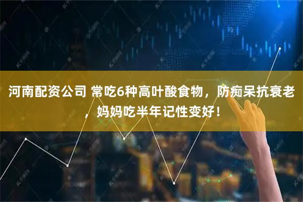 河南配资公司 常吃6种高叶酸食物，防痴呆抗衰老，妈妈吃半年记性变好！