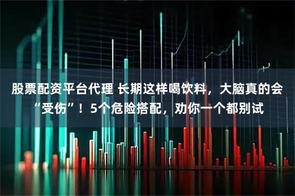 股票配资平台代理 长期这样喝饮料，大脑真的会“受伤”！5个危险搭配，劝你一个都别试