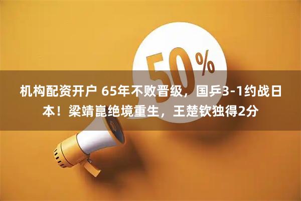 机构配资开户 65年不败晋级，国乒3-1约战日本！梁靖崑绝境重生，王楚钦独得2分