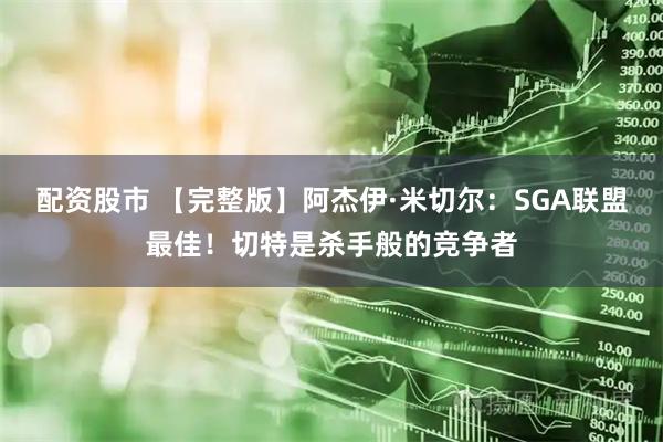 配资股市 【完整版】阿杰伊·米切尔：SGA联盟最佳！切特是杀手般的竞争者